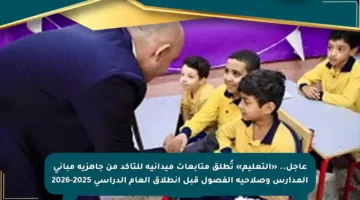 عاجل.. «التعليم» تُطلق متابعات ميدانية للتأكد من جاهزية مباني المدارس وصلاحية الفصول قبل انطلاق العام الدراسي 2025-2026